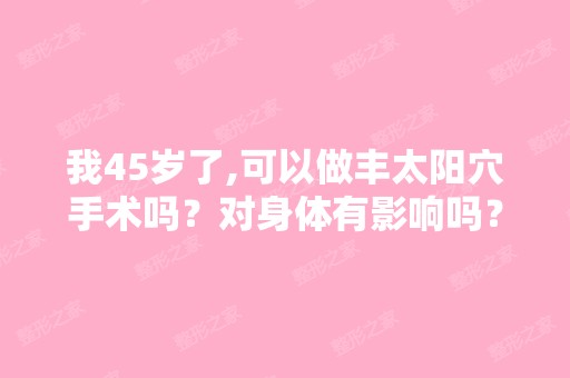 我45岁了,可以做丰太阳穴手术吗？对身体有影响吗？求解答