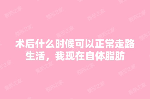 术后什么时候可以正常走路生活，我现在自体脂肪