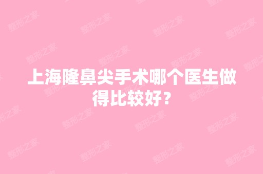 上海隆鼻尖手术哪个医生做得比较好？