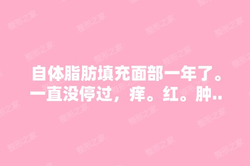 自体脂肪填充面部一年了。一直没停过，痒。红。肿...