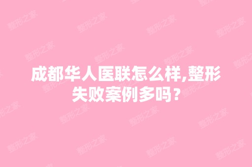 成都华人医联怎么样,整形失败案例多吗？