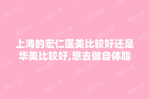 上海的宏仁医美比较好还是华美比较好,想去做自体脂肪移植隆胸。