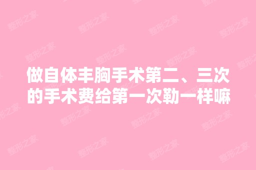 做自体丰胸手术第二、三次的手术费给第一次勒一样嘛,还是做一次给...