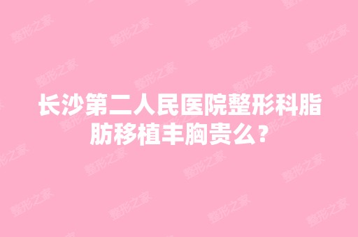 长沙第二人民医院整形科脂肪移植丰胸贵么？