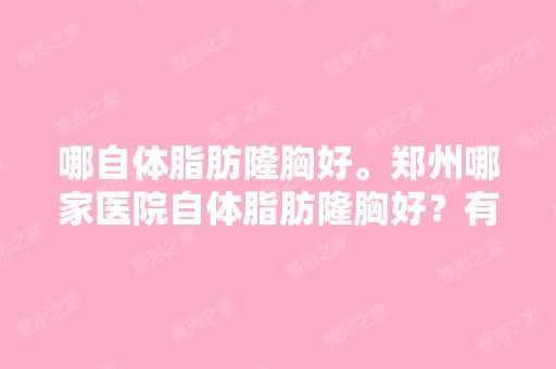 哪自体脂肪隆胸好。郑州哪家医院自体脂肪隆胸好？有人在郑州做过...