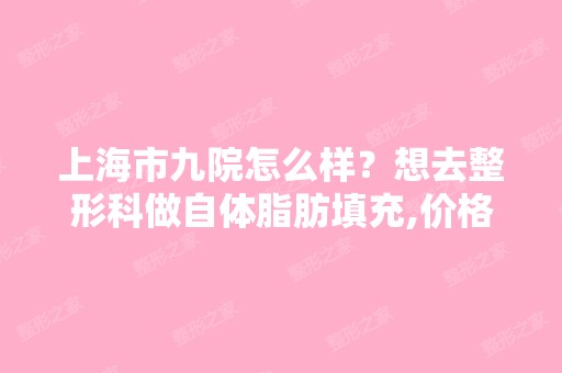 上海市九院怎么样？想去整形科做自体脂肪填充,价格要多少钱？