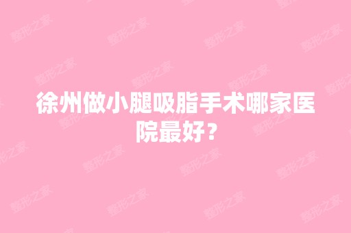 徐州做小腿吸脂手术哪家医院比较好？