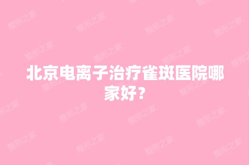 北京电离子治疗雀斑医院哪家好？