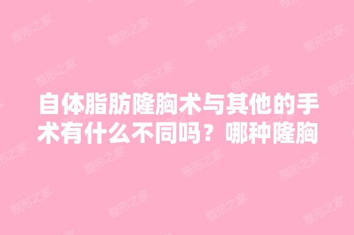 自体脂肪隆胸术与其他的手术有什么不同吗？哪种隆胸方法比较好？