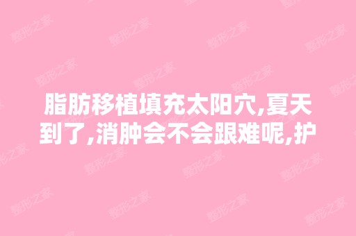 脂肪移植填充太阳穴,夏天到了,消肿会不会跟难呢,护理是不是特别...