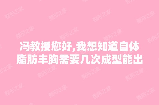 冯教授您好,我想知道自体脂肪丰胸需要几次成型能出效果呀？因为我...