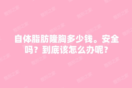 自体脂肪隆胸多少钱。安全吗？到底该怎么办呢？