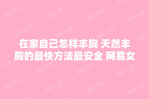 在家自己怎样丰胸 天然丰胸的快方法安全 网易女