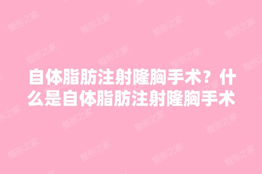 自体脂肪注射隆胸手术？什么是自体脂肪注射隆胸手术？郑州有没有...