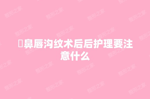 袪鼻唇沟纹术后后护理要注意什么