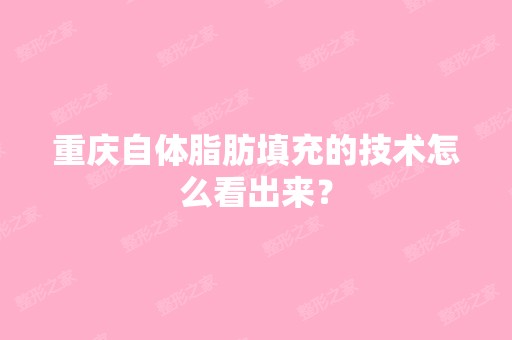 重庆自体脂肪填充的技术怎么看出来？