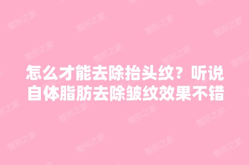 怎么才能去除抬头纹？听说自体脂肪去除皱纹效果不错 是真的么 想听...