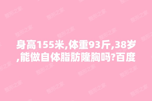 身高155米,体重93斤,38岁,能做自体脂肪隆胸吗?百度...