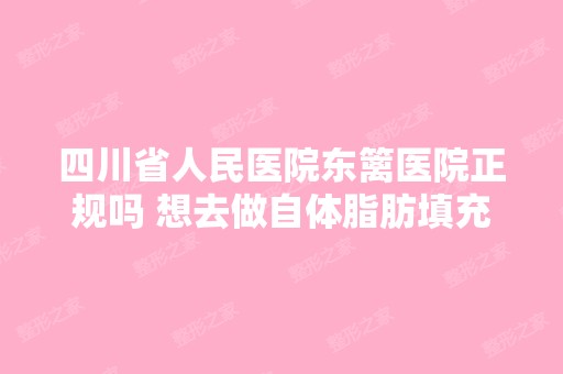 四川省人民医院东篱医院正规吗 想去做自体脂肪填充...