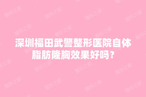 深圳福田武警整形医院自体脂肪隆胸效果好吗？