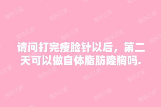 请问打完瘦脸针以后，第二天可以做自体脂肪隆胸吗...