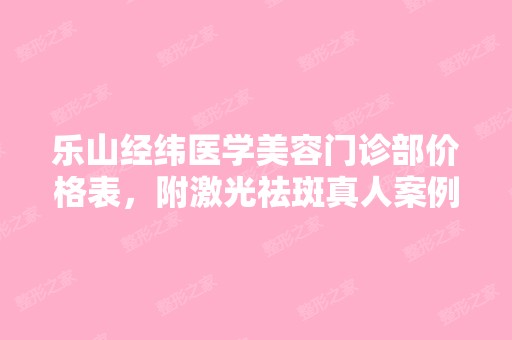 乐山经纬医学美容门诊部价格表，附激光祛斑真人案例