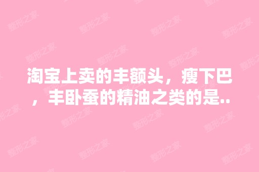 淘宝上卖的丰额头，瘦下巴，丰卧蚕的精油之类的是...