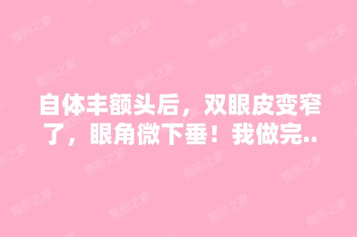 自体丰额头后，双眼皮变窄了，眼角微下垂！我做完...