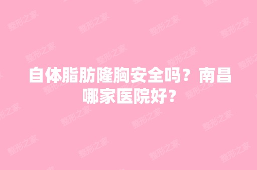 自体脂肪隆胸安全吗？南昌哪家医院好？