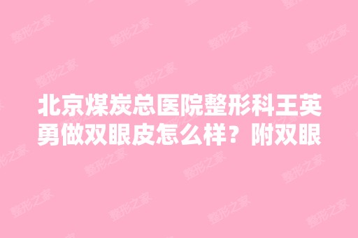 北京煤炭总医院整形科王英勇做双眼皮怎么样？附双眼皮案例及价格