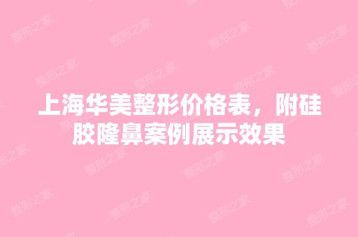 上海华美整形价格表，附硅胶隆鼻案例展示效果