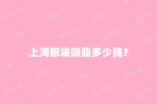 上海眼袋吸脂多少钱？