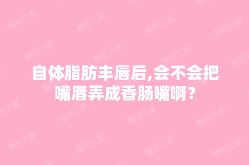 自体脂肪丰唇后,会不会把嘴唇弄成香肠嘴啊？