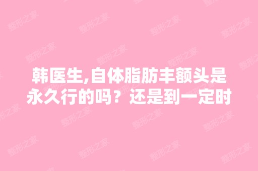 韩医生,自体脂肪丰额头是永久行的吗？还是到一定时候就又恢复原样...