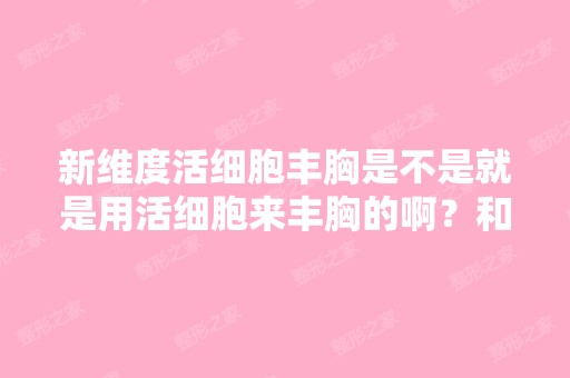 新维度活细胞丰胸是不是就是用活细胞来丰胸的啊？和自体脂肪丰胸一...