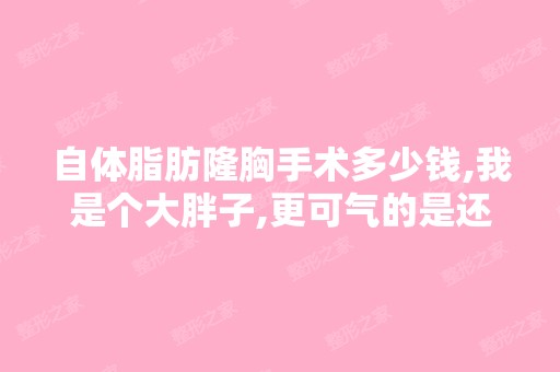 自体脂肪隆胸手术多少钱,我是个大胖子,更可气的是还是平胸,想...