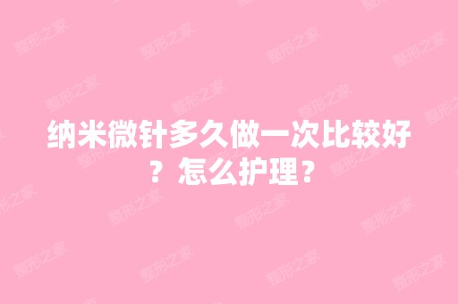 纳米微针多久做一次比较好？怎么护理？