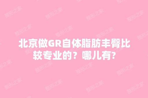 北京做GR自体脂肪丰臀比较专业的？哪儿有?