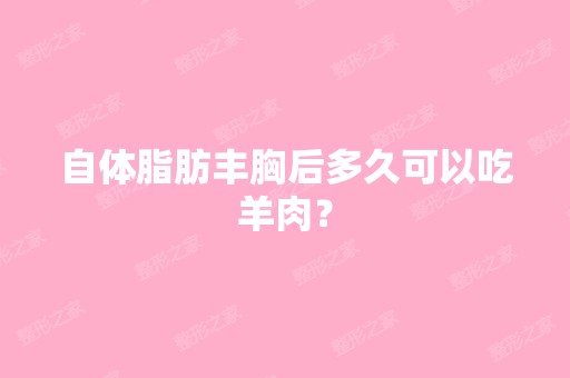 自体脂肪丰胸后多久可以吃羊肉？