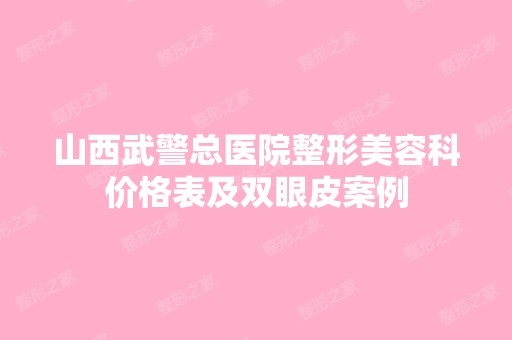 山西武警总医院整形美容科价格表及双眼皮案例