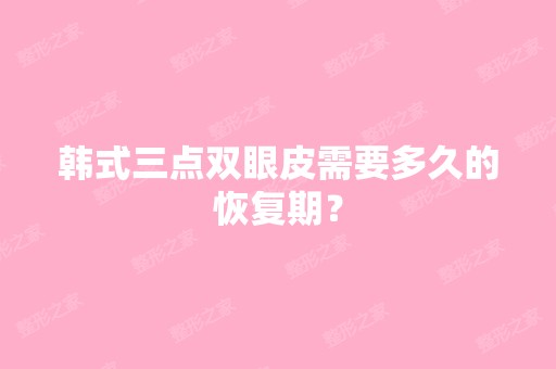 韩式三点双眼皮需要多久的恢复期？