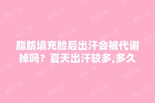 脂肪填充脸后出汗会被代谢掉吗？夏天出汗较多,多久后不会被代谢掉 ...