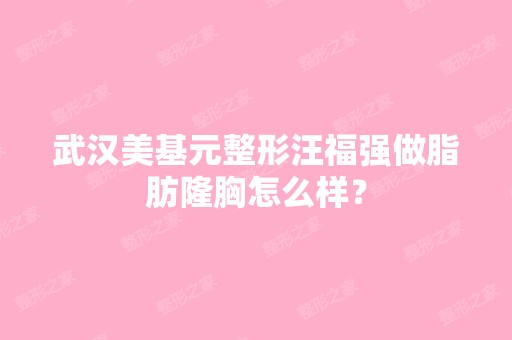 武汉美基元整形汪福强做脂肪隆胸怎么样？