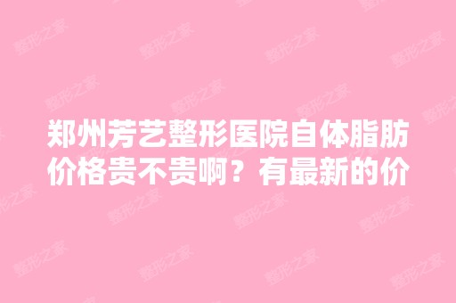 郑州芳艺整形医院自体脂肪价格贵不贵啊？有新的价格表参考吗？