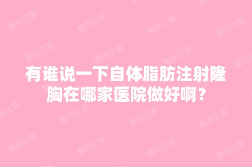 有谁说一下自体脂肪注射隆胸在哪家医院做好啊？