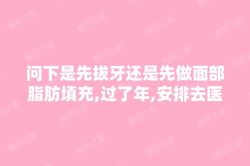 问下是先拔牙还是先做面部脂肪填充,过了年,安排去医院做脂肪面...