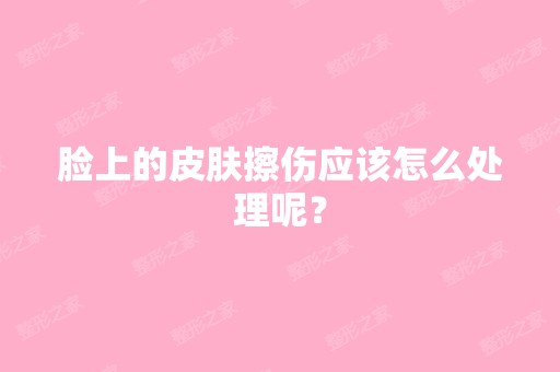 脸上的皮肤擦伤应该怎么处理呢？