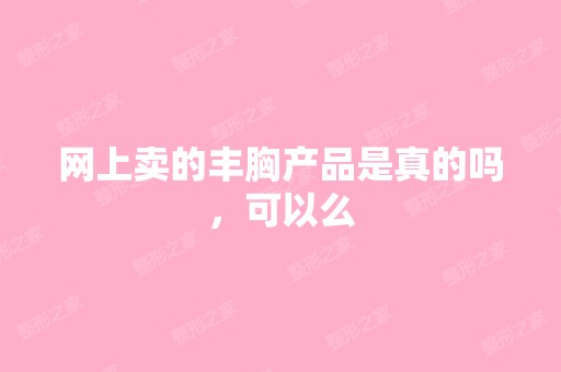 网上卖的丰胸产品是真的吗，可以么