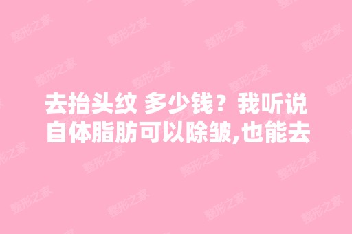 去抬头纹 多少钱？我听说自体脂肪可以除皱,也能去抬头纹吧,我的...