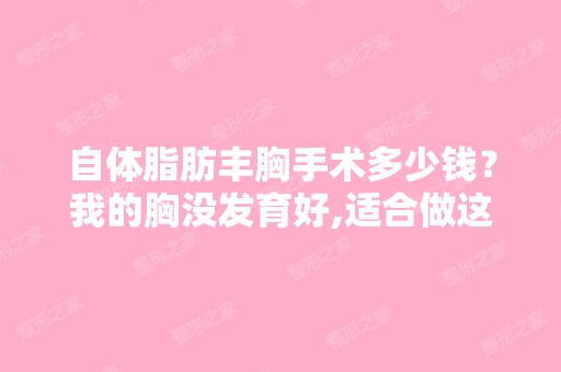 自体脂肪丰胸手术多少钱？我的胸没发育好,适合做这个手术吗？做一...